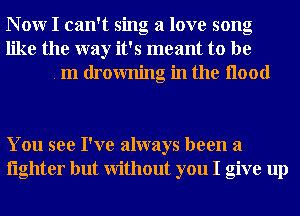 N 0W I can't sing a love song
like the way it's meant to be
. m drowning in the Hood

You see I've always been a
lighter but Without you I give up