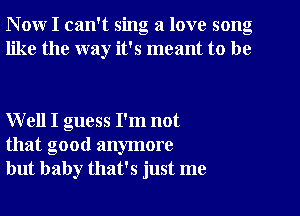 N ow I can't sing a love song
like the way it's meant to be

Well I guess I'm not
that good anymore
but baby that's just me