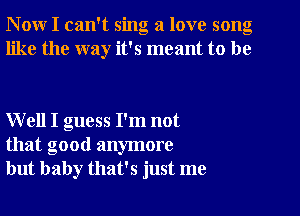 N ow I can't sing a love song
like the way it's meant to be

Well I guess I'm not
that good anymore
but baby that's just me