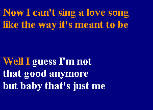 N ow I can't sing a love song
like the way it's meant to be

Well I guess I'm not
that good anymore
but baby that's just me