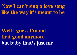 N ow I can't sing a love song
like the way it's meant to be

Well I guess I'm not
that good anymore
but baby that's just me