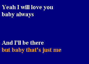 Yeah I will love you
baby always

And I'll be there
but baby that's just me