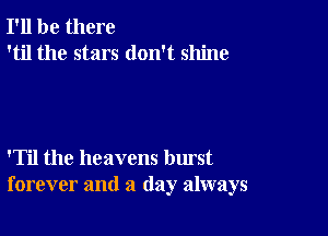 I'll be there
'til the stars don't shine

'Til the heavens burst
forever and a (lay always