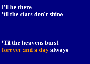 I'll be there
'til the stars don't shine

'Til the heavens burst
forever and a (lay always