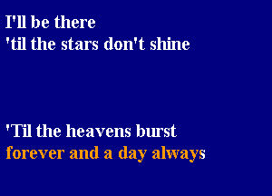 I'll be there
'til the stars don't shine

'Til the heavens burst
forever and a (lay always