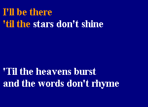 I'll be there
'til the stars don't shine

'Til the heavens burst
and the words don't rhyme