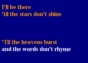 I'll be there
'til the stars don't shine

'Til the heavens burst
and the words don't rhyme