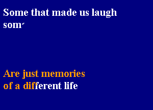 Some that made us laugh
som'

Are just memories
of a different life