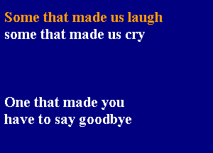 Some that made us laugh
some that made us cry

One that made you
have to say goodbye