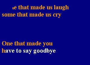 1e that made us laugh
some that made us cry

One that made you
have to say goodbye