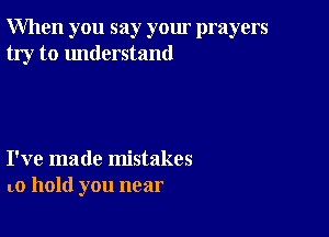 When you say your prayers
try to understand

I've made mistakes
LO hold you near