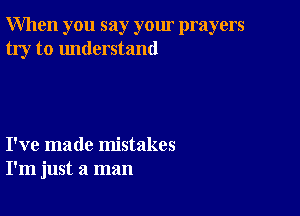 When you say your prayers
try to understand

I've made mistakes
I'm just a man