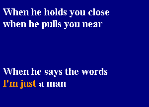 When he holds you close
When he pulls you near

When he says the words
I'm just a man