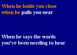 When he holds you close
when he pulls you near

When he says the words
you've been needing to hear