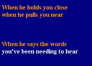 When he holds you close
when he pulls you near

When he says the words
you've been needing to hear