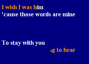 I wish I was him
'cause those words are mine

To stay with you

lg to hear