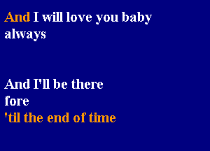 And I will love you baby
always

And I'll be there
fore

'til the end of time