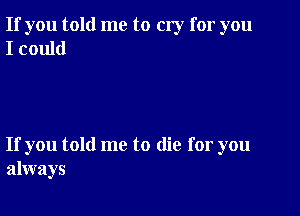 If you told me to cry for you
I could

If you told me to die for you
always