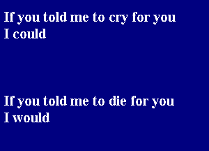 If you told me to cry for you
I could

If you told me to die for you
I would