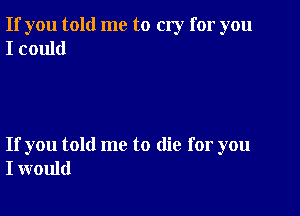 If you told me to cry for you
I could

If you told me to die for you
I would