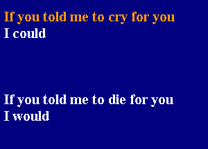 If you told me to cry for you
I could

If you told me to die for you
I would