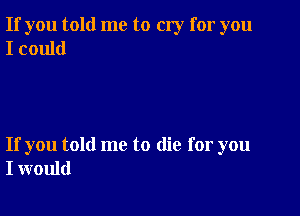 If you told me to cry for you
I could

If you told me to die for you
I would