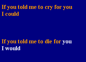 If you told me to cry for you
I could

If you told me to die for you
I would