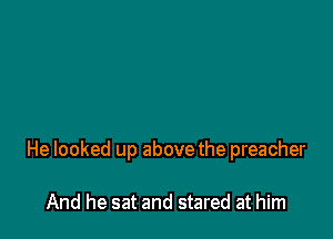 He looked up above the preacher

And he sat and stared at him