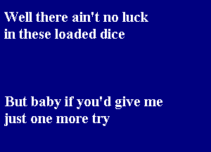 Well there ain't no luck
in these loaded dice

But baby if you'd give me
just one more try