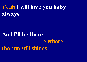 Yeah I will love you baby
always

And I'll be there
e where

the sun still shines