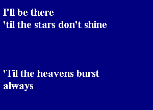 I'll be there
'til the stars don't shine

'Til the heavens burst
always