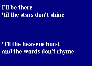 I'll be there
'til the stars don't shine

'Til the heavens burst
and the words don't rhyme