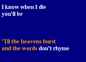 I know when I (lie
you'll be

'Til the heavens burst
and the words don't rhyme