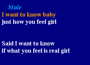 M'aIe
I want to know baby
just how you feel girl

Said I want to know
if what you feel is real girl