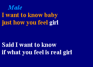 M'aIe
I want to know baby
just how you feel girl

Said I want to know
if what you feel is real girl