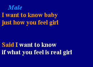 M'aIe
I want to know baby
just how you feel girl

Said I want to know
if what you feel is real girl