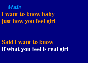 M'aIe
I want to know baby
just how you feel girl

Said I want to know
if what you feel is real girl