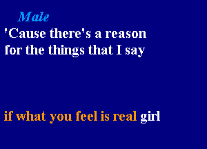 M'aIe
'Cause there's a reason
for the things that I say

if what you feel is real girl