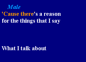 M'aIe
'Cause there's a reason
for the things that I say

What I talk about