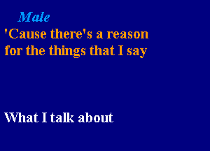 M'aIe
'Cause there's a reason
for the things that I say

What I talk about