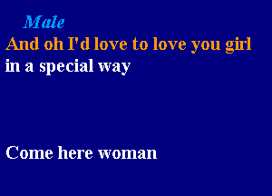 M'aIe
And oh I'd love to love you girl
in a special way

Come here woman