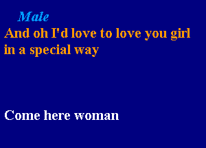 M'aIe
And oh I'd love to love you girl
in a special way

Come here woman