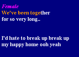 We've been together
for so very long..

I'd hate to break up break up
my happy home 0011 yeah