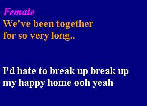 We've been together
for so very long..

I'd hate to break up break up
my happy home 0011 yeah