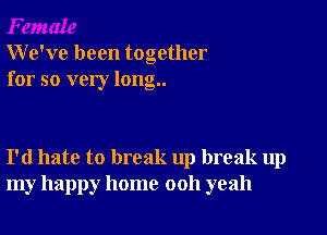 We've been together
for so very long..

I'd hate to break up break up
my happy home 0011 yeah