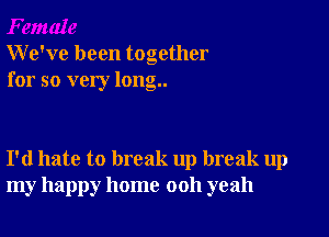 We've been together
for so very long..

I'd hate to break up break up
my happy home 0011 yeah