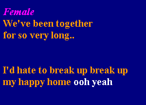 We've been together
for so very long..

I'd hate to break up break up
my happy home 0011 yeah