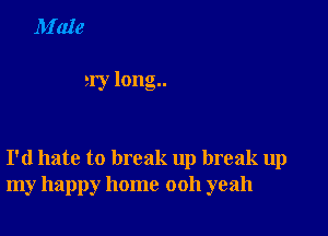 M'ale

91') long..

I'd hate to break up break up
my happy home 0011 yeah