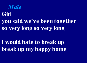 M'ale
Girl
you said we've been together

so very long so very long

I would hate to break up
break up my happy home