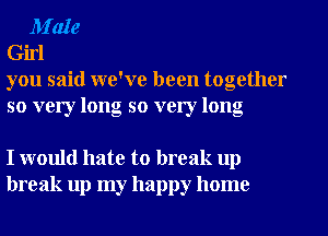 M'ale
Girl
you said we've been together

so very long so very long

I would hate to break up
break up my happy home